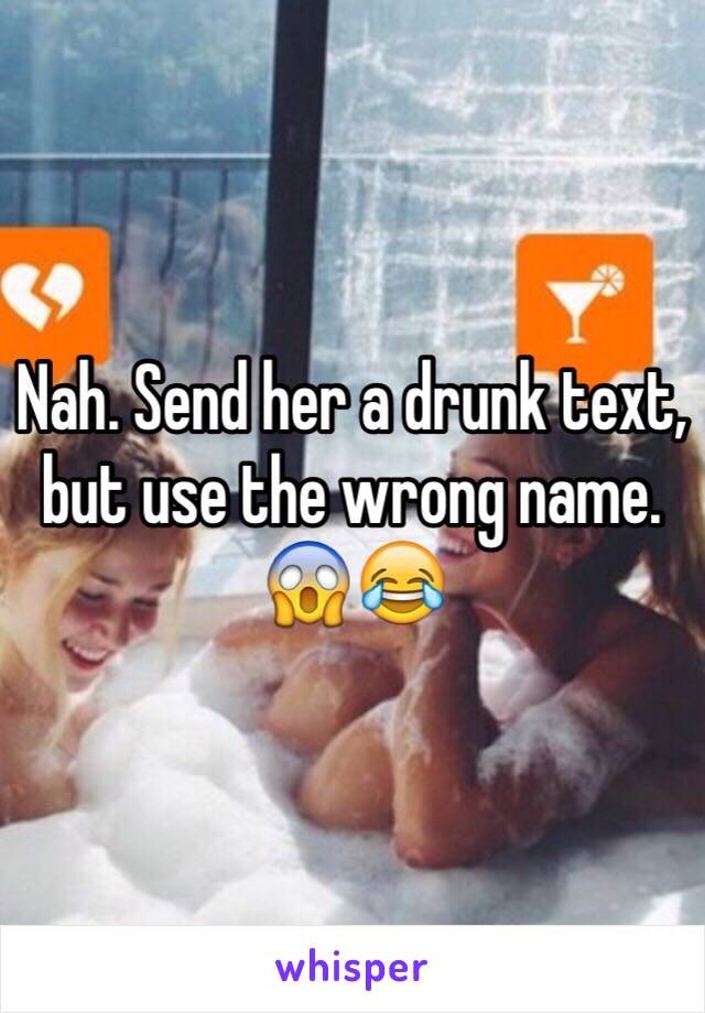 Nah. Send her a drunk text, but use the wrong name. 😱😂