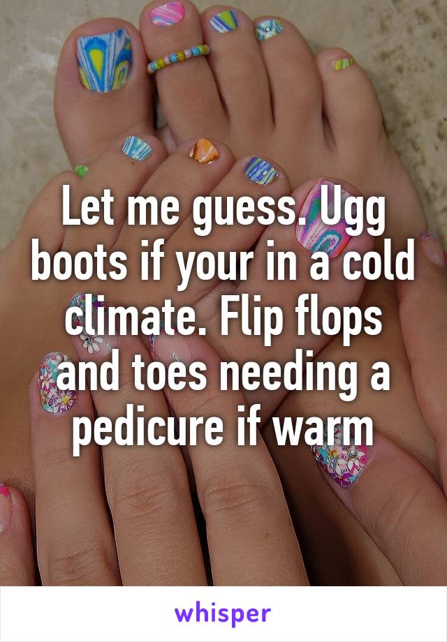 Let me guess. Ugg boots if your in a cold climate. Flip flops and toes needing a pedicure if warm