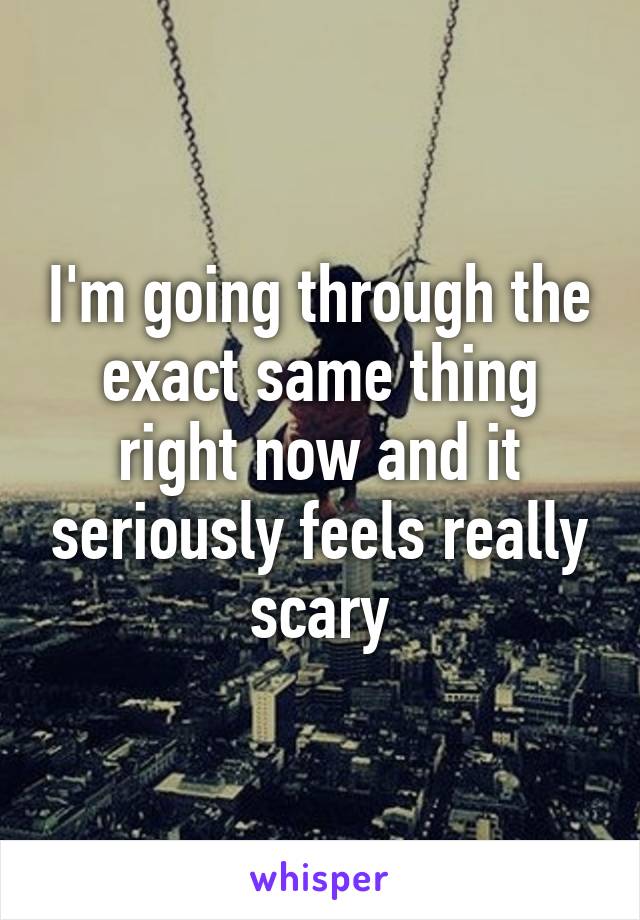 I'm going through the exact same thing right now and it seriously feels really scary