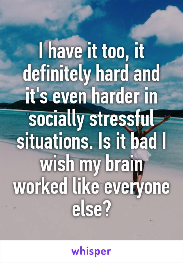 I have it too, it definitely hard and it's even harder in socially stressful situations. Is it bad I wish my brain worked like everyone else?