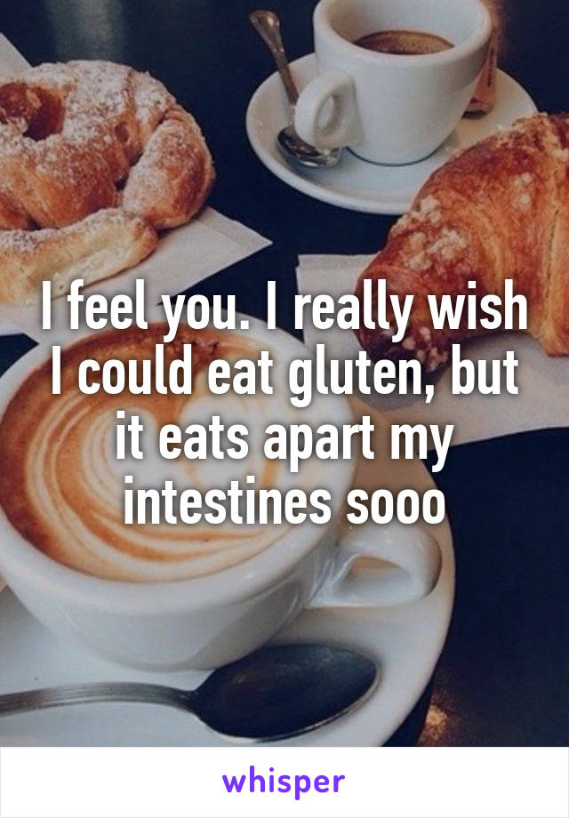I feel you. I really wish I could eat gluten, but it eats apart my intestines sooo