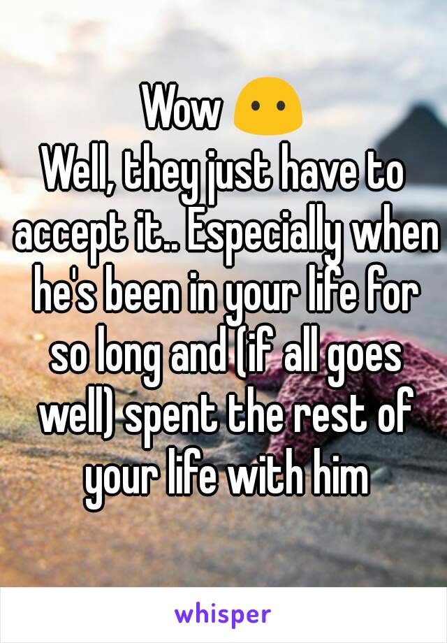Wow 😶
Well, they just have to accept it.. Especially when he's been in your life for so long and (if all goes well) spent the rest of your life with him