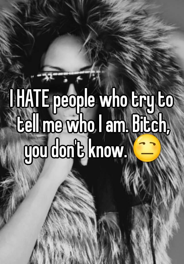 I HATE people who try to tell me who I am. Bitch, you don't know. 😒