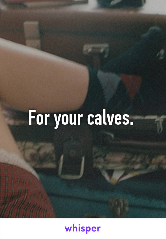 For your calves. 