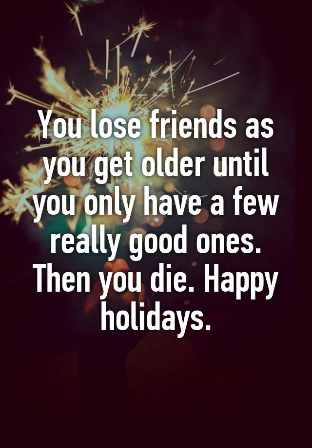 you-lose-friends-as-you-get-older-until-you-only-have-a-few-really-good