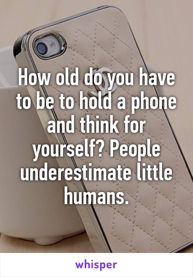 How old do you have to be to hold a phone and think for yourself? People underestimate little humans.