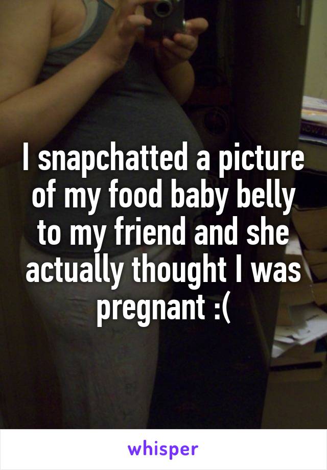 I snapchatted a picture of my food baby belly to my friend and she actually thought I was pregnant :(