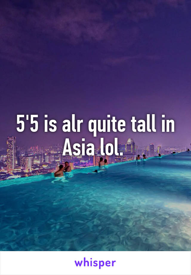 5'5 is alr quite tall in Asia lol. 