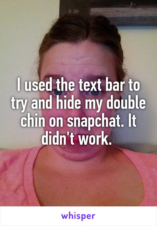 I used the text bar to try and hide my double chin on snapchat. It didn't work. 