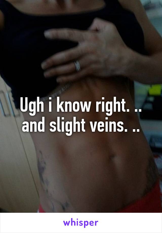 Ugh i know right. .. and slight veins. ..