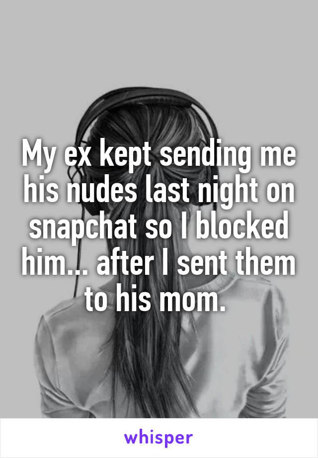 My ex kept sending me his nudes last night on snapchat so I blocked him... after I sent them to his mom. 