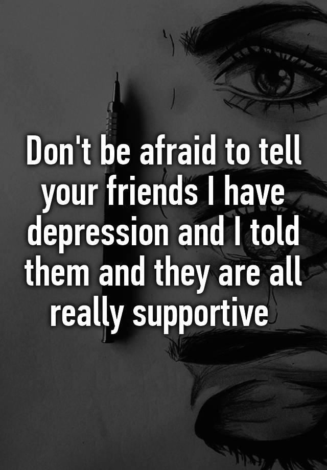 don-t-be-afraid-to-tell-your-friends-i-have-depression-and-i-told-them