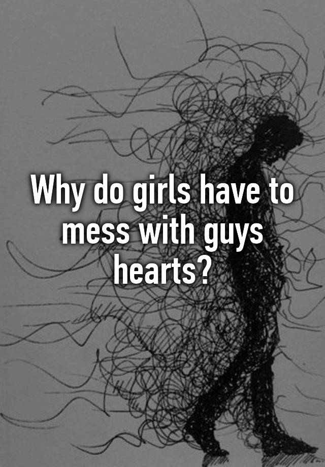 Why Do Girls Have To Mess With Guys Hearts