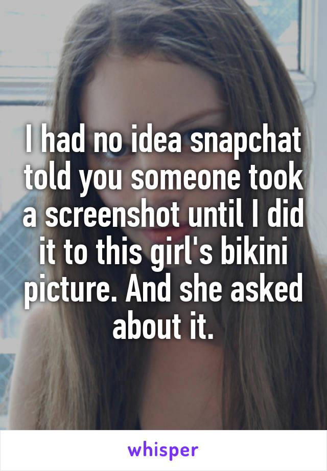 I had no idea snapchat told you someone took a screenshot until I did it to this girl's bikini picture. And she asked about it.