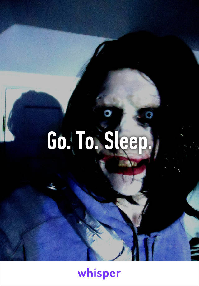 Go. To. Sleep.