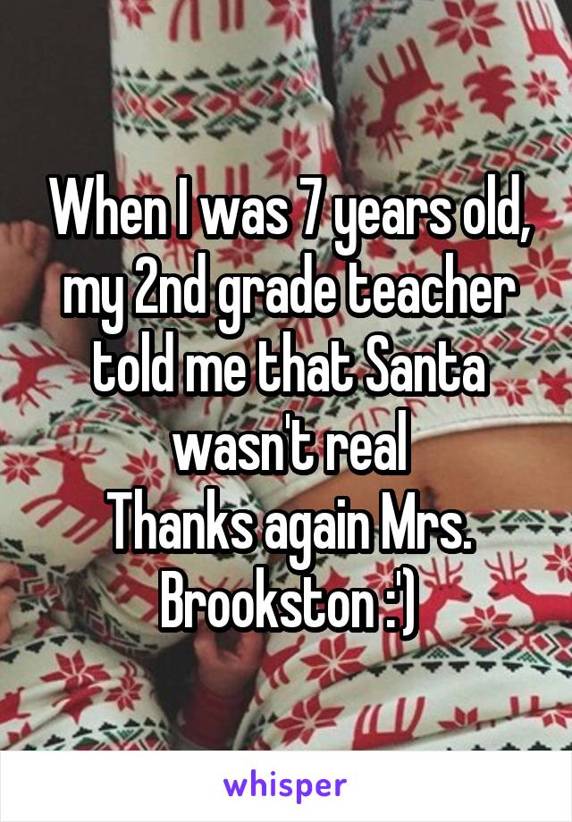 When I was 7 years old, my 2nd grade teacher told me that Santa wasn't real
Thanks again Mrs. Brookston :')
