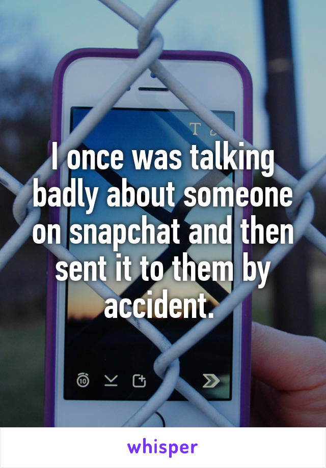 I once was talking badly about someone on snapchat and then sent it to them by accident. 