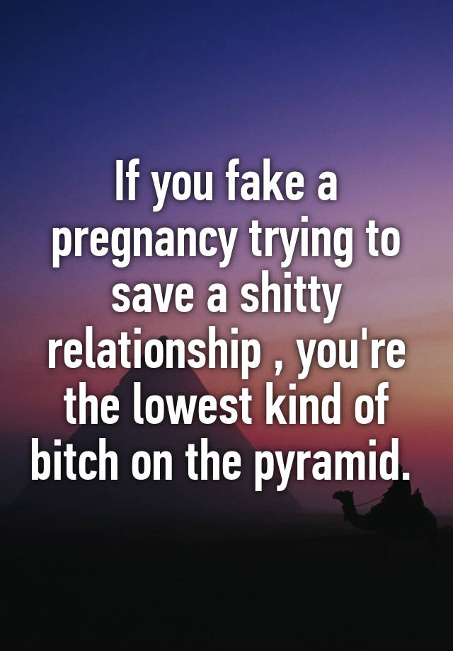 If you fake a pregnancy trying to save a shitty relationship , you're the lowest kind of bitch on the pyramid. 