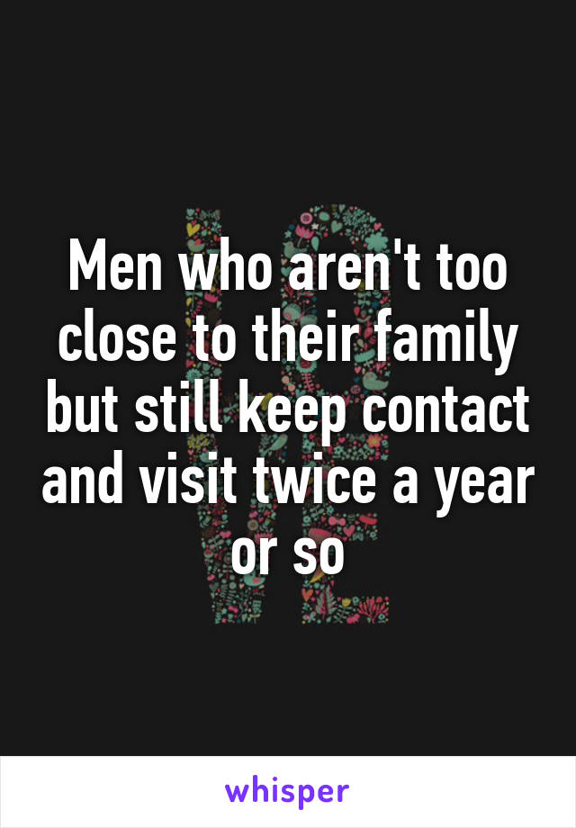 Men who aren't too close to their family but still keep contact and visit twice a year or so