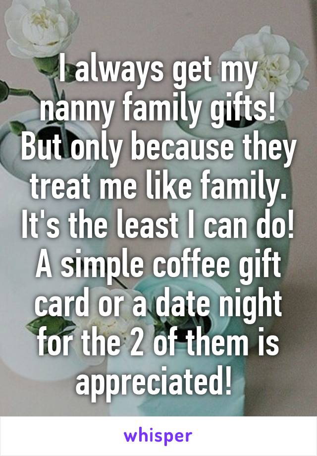 I always get my nanny family gifts! But only because they treat me like family. It's the least I can do! A simple coffee gift card or a date night for the 2 of them is appreciated! 