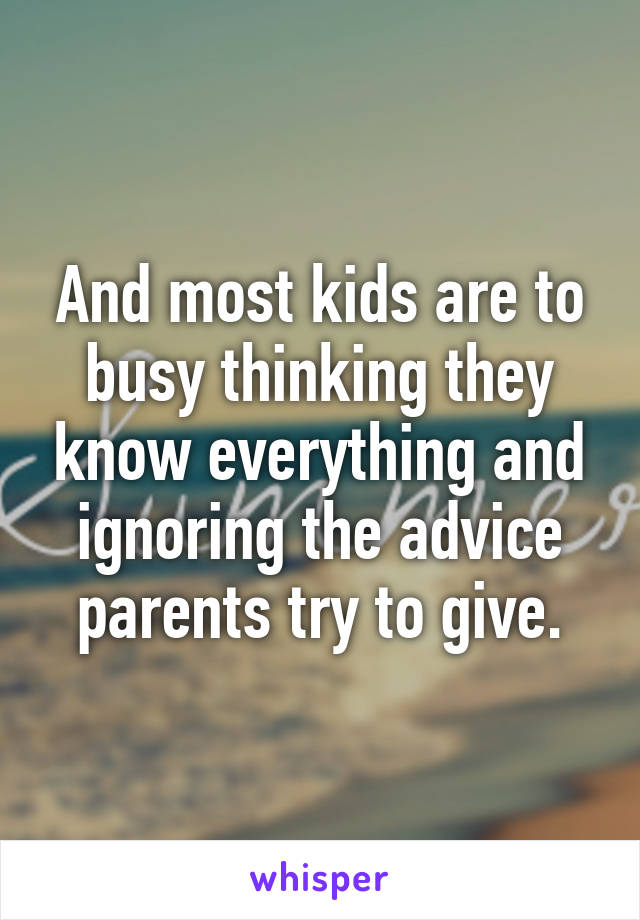 And most kids are to busy thinking they know everything and ignoring the advice parents try to give.
