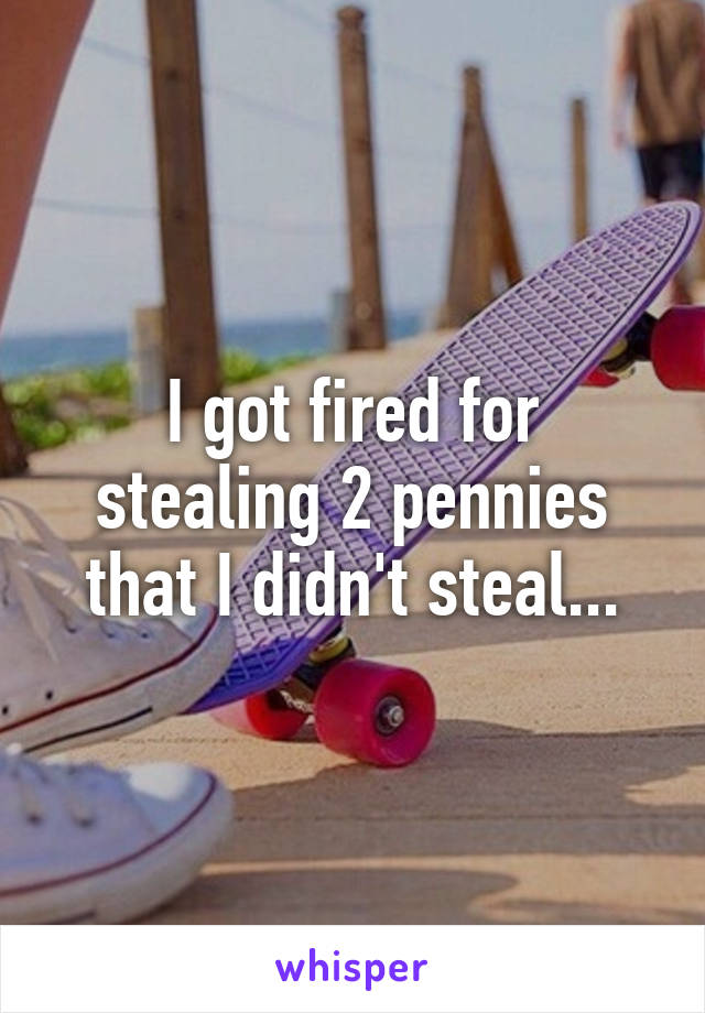 I got fired for stealing 2 pennies that I didn't steal...