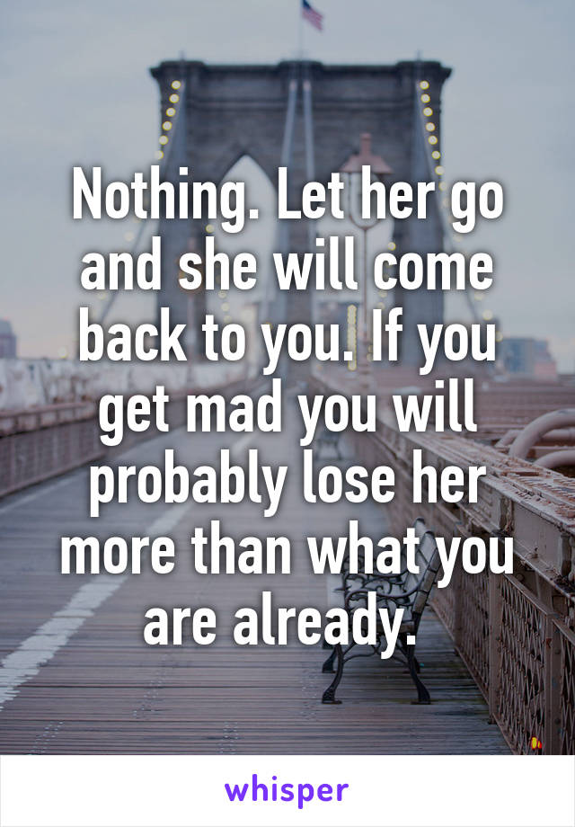 Nothing. Let her go and she will come back to you. If you get mad you will probably lose her more than what you are already. 