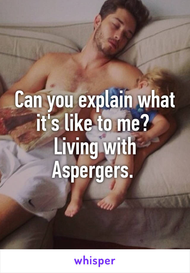 Can you explain what it's like to me? 
Living with Aspergers. 