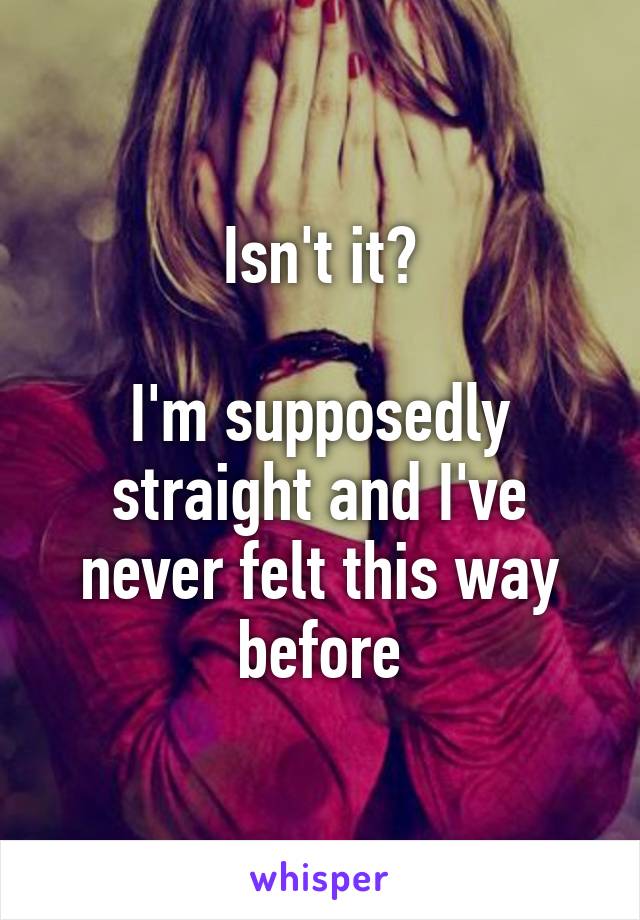 Isn't it?

I'm supposedly straight and I've never felt this way before