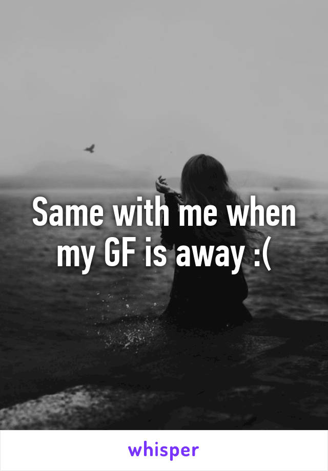 Same with me when my GF is away :(