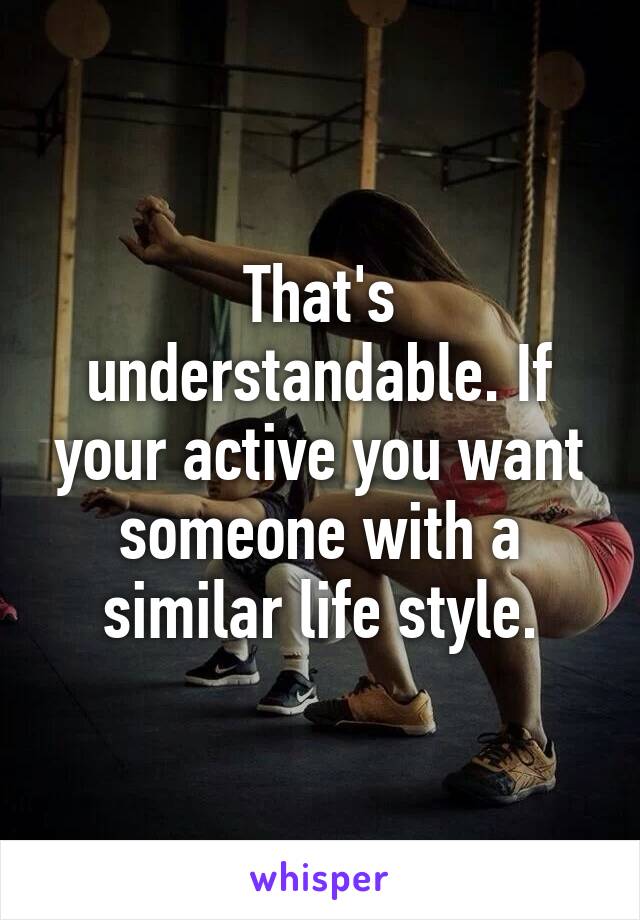 That's understandable. If your active you want someone with a similar life style.