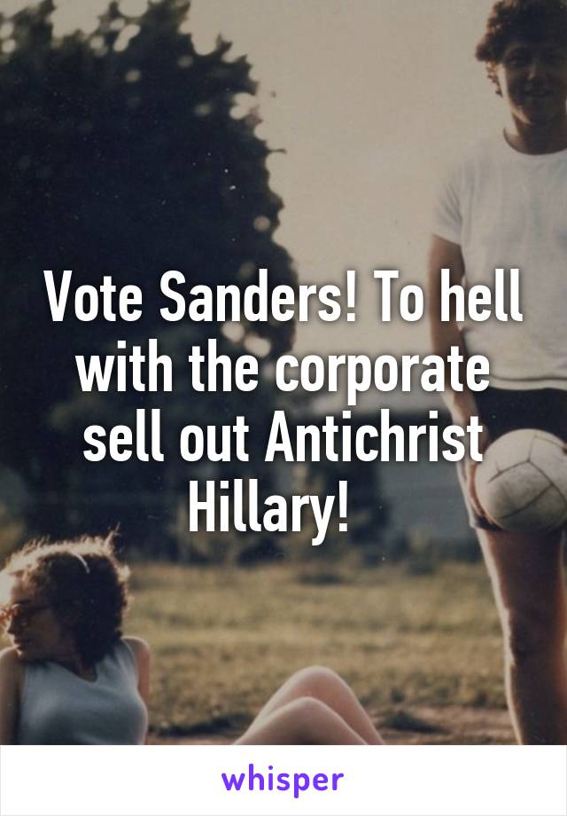 Vote Sanders! To hell with the corporate sell out Antichrist Hillary!  