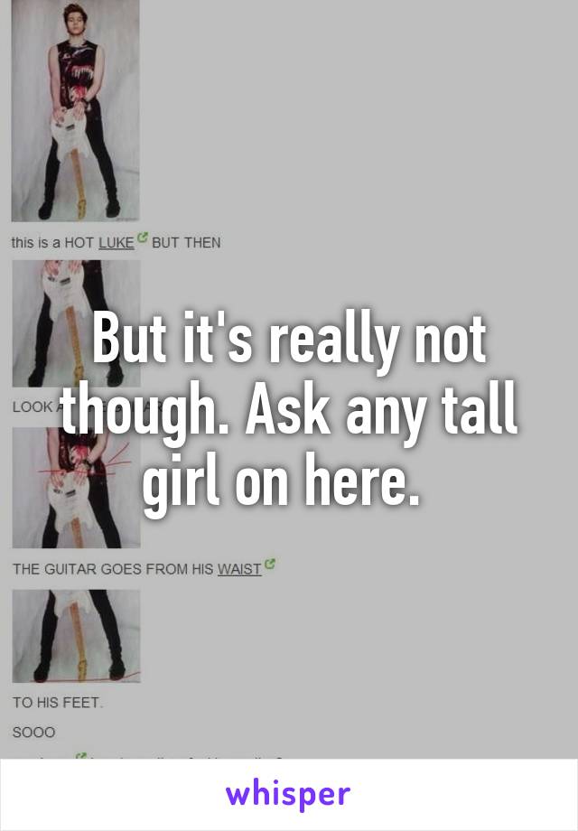 But it's really not though. Ask any tall girl on here. 