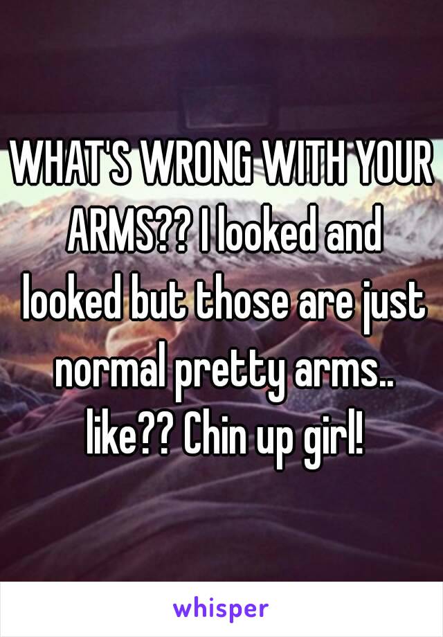 WHAT'S WRONG WITH YOUR ARMS?? I looked and looked but those are just normal pretty arms.. like?? Chin up girl!