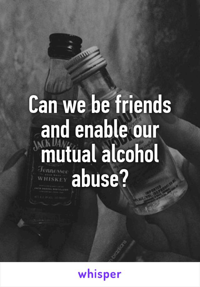 Can we be friends and enable our mutual alcohol abuse?