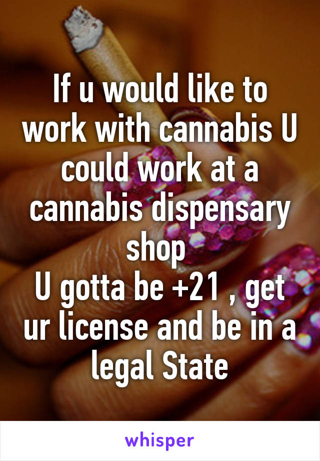 If u would like to work with cannabis U could work at a cannabis dispensary shop 
U gotta be +21 , get ur license and be in a legal State