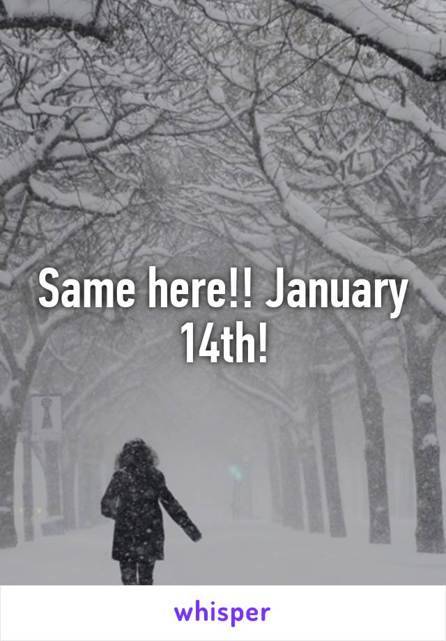 Same here!! January 14th!