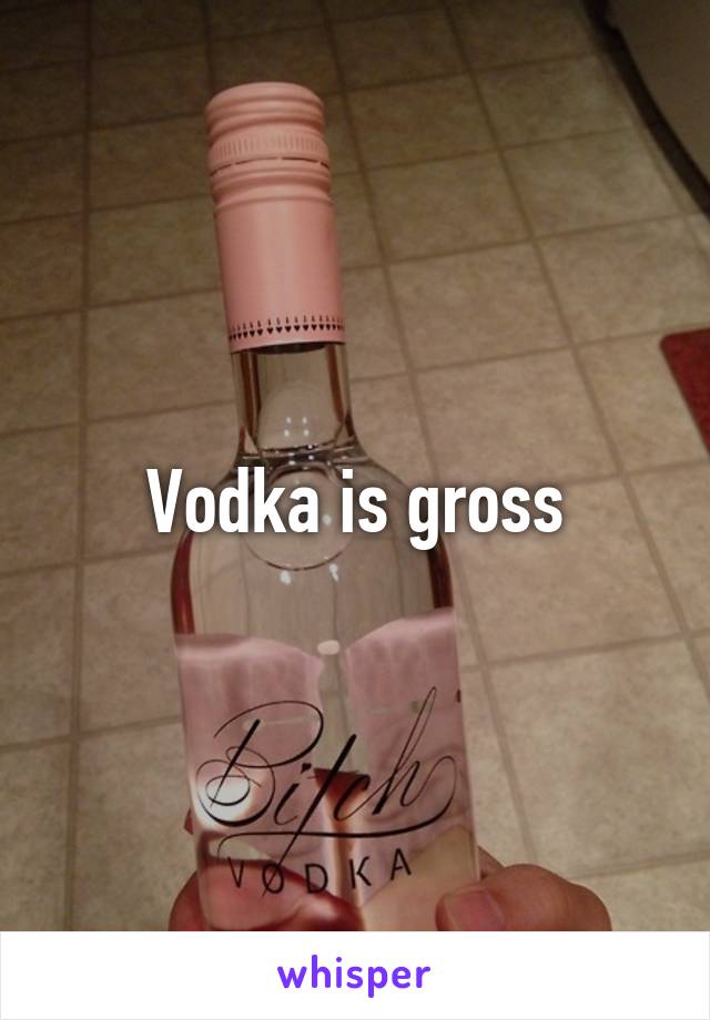 Vodka is gross