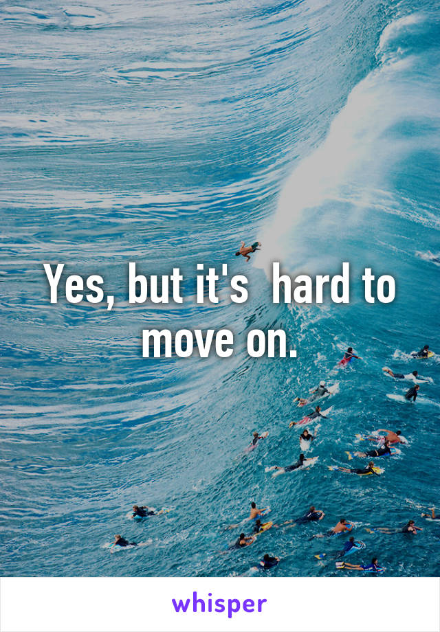 Yes, but it's  hard to move on.