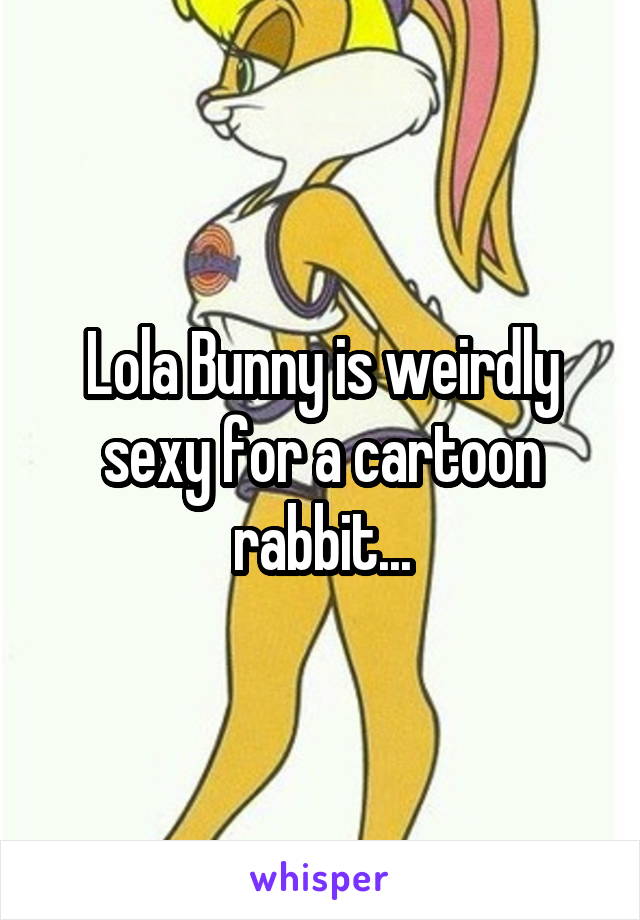 Lola Bunny is weirdly sexy for a cartoon rabbit...