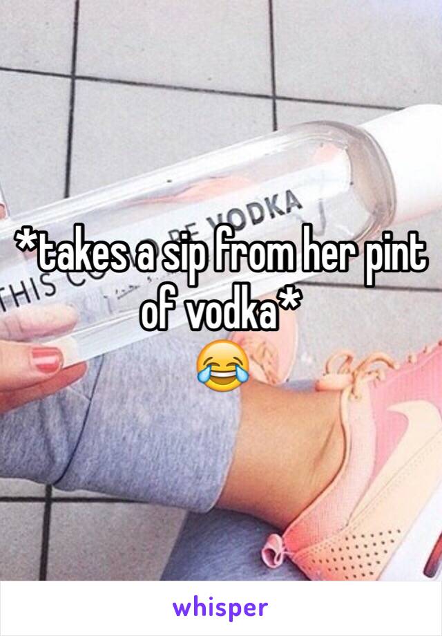 *takes a sip from her pint of vodka* 
😂