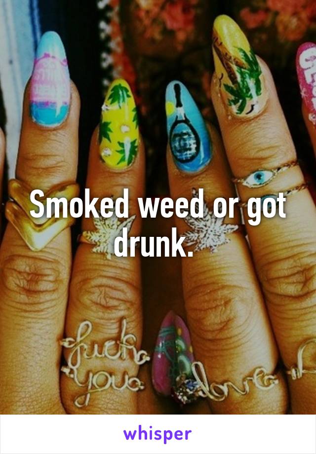 Smoked weed or got drunk. 