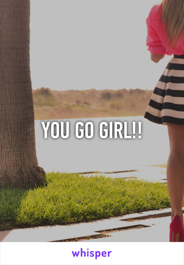 YOU GO GIRL!!