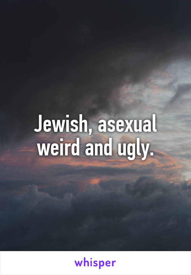 Jewish, asexual weird and ugly.