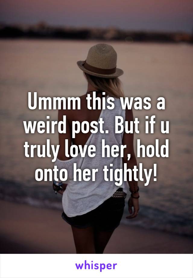 Ummm this was a weird post. But if u truly love her, hold onto her tightly!