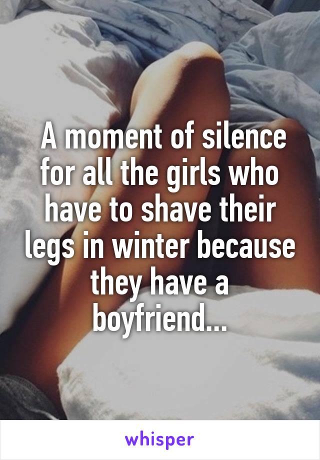  A moment of silence for all the girls who have to shave their legs in winter because they have a boyfriend...