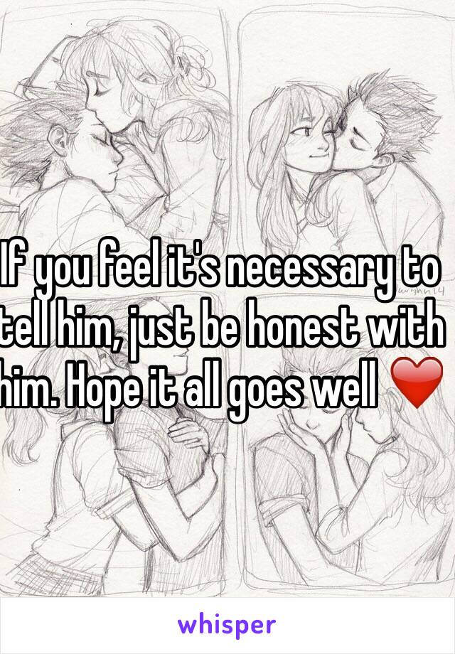 If you feel it's necessary to tell him, just be honest with him. Hope it all goes well ❤️