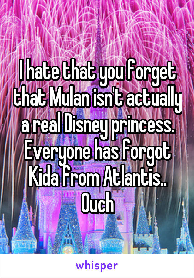 I hate that you forget that Mulan isn't actually a real Disney princess. Everyone has forgot Kida from Atlantis..
Ouch