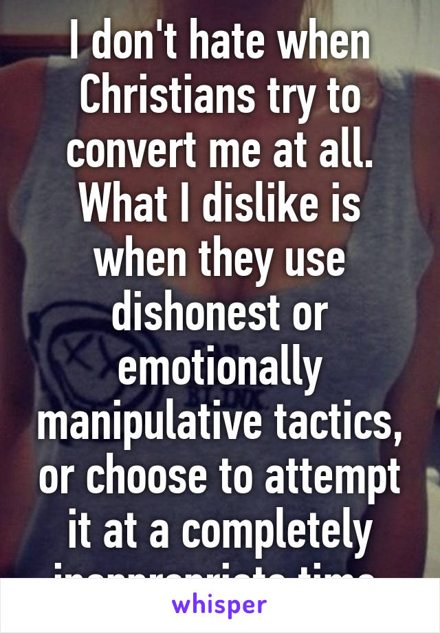 I don't hate when Christians try to convert me at all. What I dislike is when they use dishonest or emotionally manipulative tactics, or choose to attempt it at a completely inappropriate time.