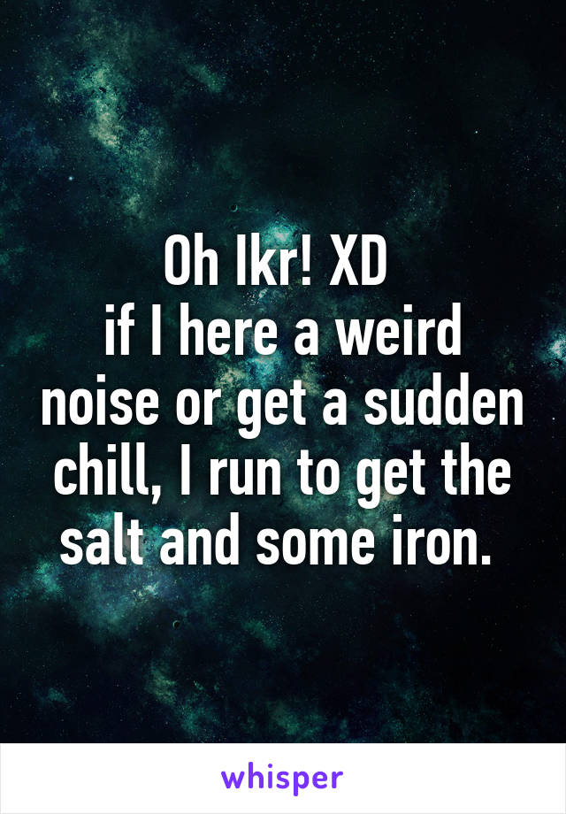 Oh Ikr! XD 
if I here a weird noise or get a sudden chill, I run to get the salt and some iron. 